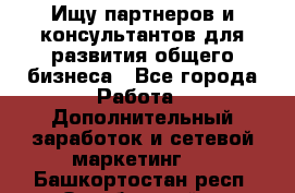 Ищу партнеров и консультантов для развития общего бизнеса - Все города Работа » Дополнительный заработок и сетевой маркетинг   . Башкортостан респ.,Октябрьский г.